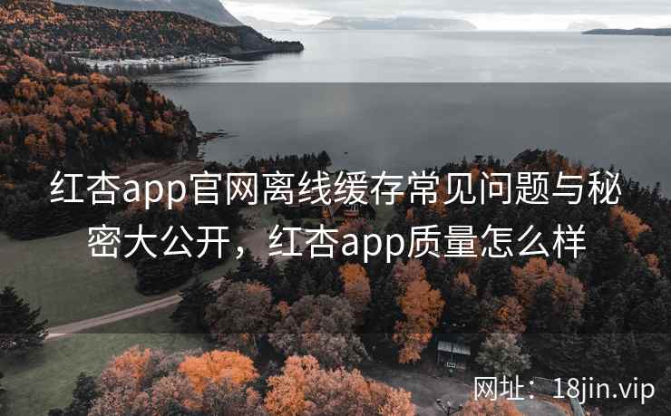 红杏app官网离线缓存常见问题与秘密大公开，红杏app质量怎么样