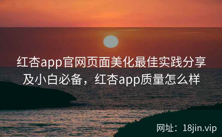 红杏app官网页面美化最佳实践分享及小白必备，红杏app质量怎么样