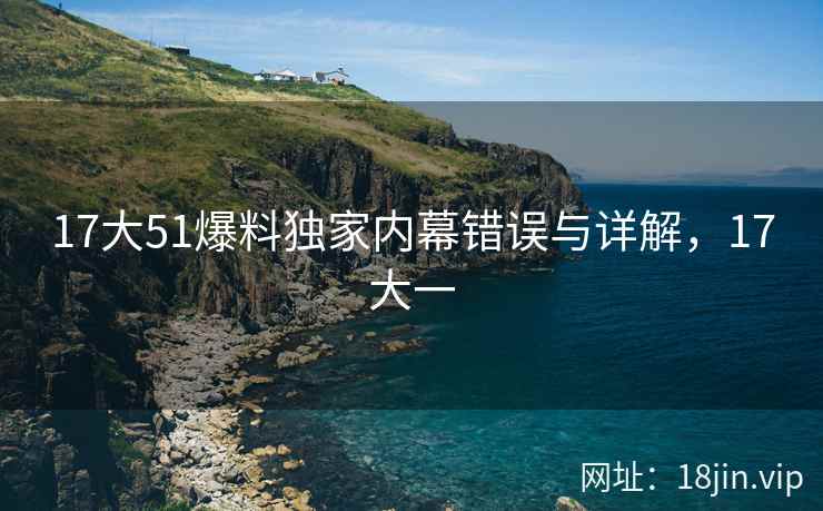 17大51爆料独家内幕错误与详解，17大一