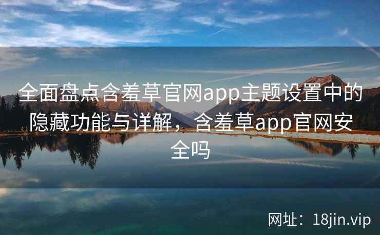全面盘点含羞草官网app主题设置中的隐藏功能与详解，含羞草app官网安全吗