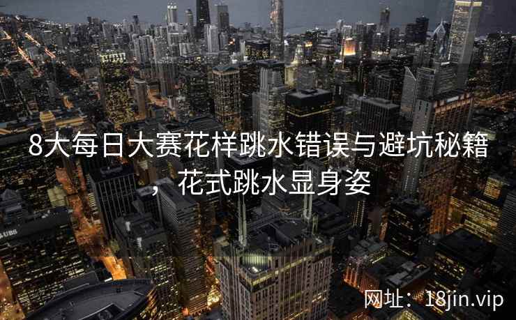 8大每日大赛花样跳水错误与避坑秘籍，花式跳水显身姿