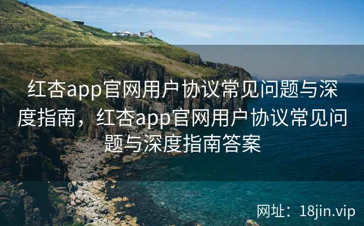 红杏app官网用户协议常见问题与深度指南，红杏app官网用户协议常见问题与深度指南答案