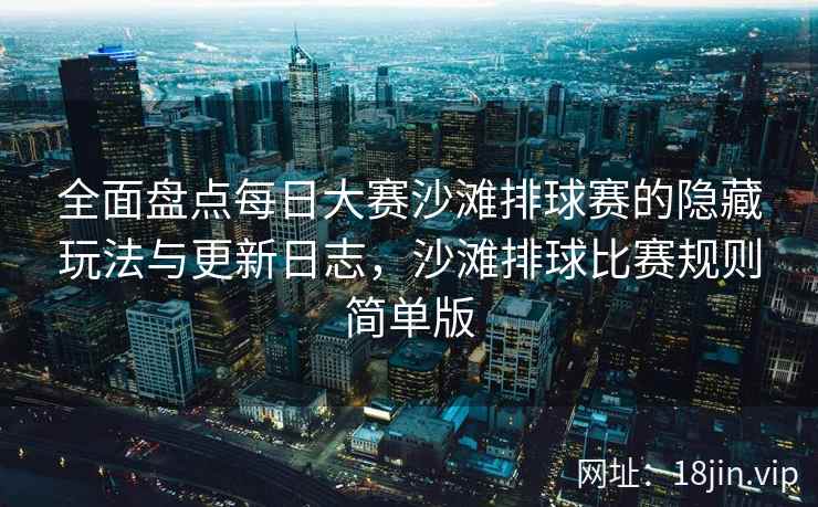 全面盘点每日大赛沙滩排球赛的隐藏玩法与更新日志，沙滩排球比赛规则简单版