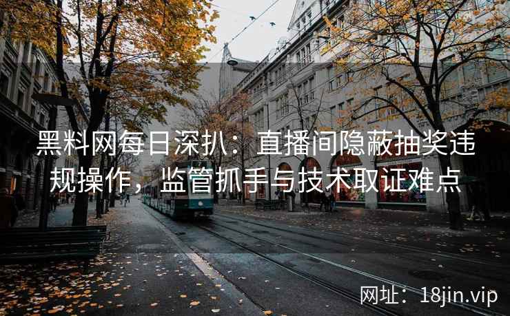 黑料网每日深扒：直播间隐蔽抽奖违规操作，监管抓手与技术取证难点