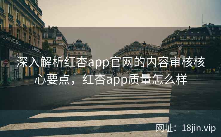 深入解析红杏app官网的内容审核核心要点，红杏app质量怎么样