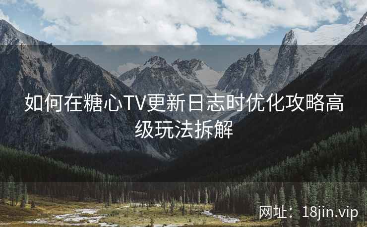 如何在糖心TV更新日志时优化攻略高级玩法拆解