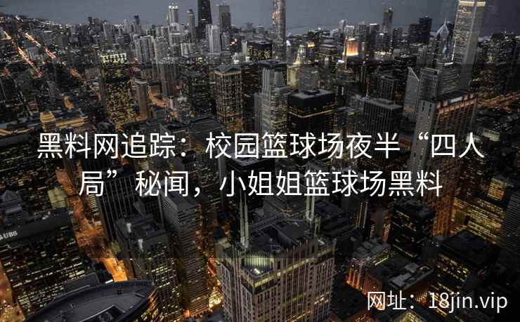 黑料网追踪：校园篮球场夜半“四人局”秘闻，小姐姐篮球场黑料