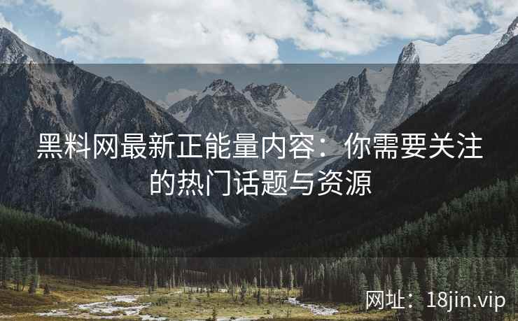 黑料网最新正能量内容：你需要关注的热门话题与资源