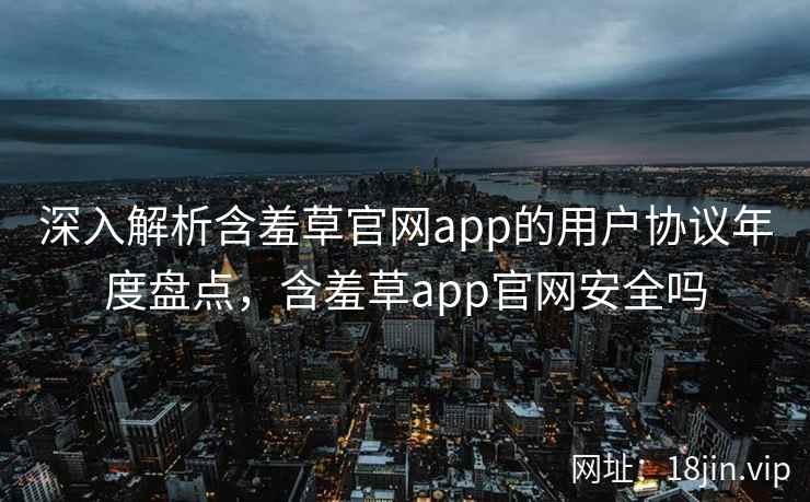 深入解析含羞草官网app的用户协议年度盘点，含羞草app官网安全吗