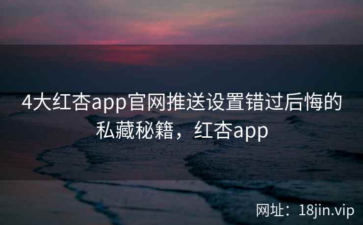 4大红杏app官网推送设置错过后悔的私藏秘籍，红杏app