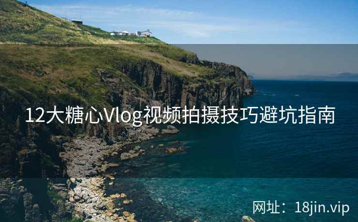 12大糖心Vlog视频拍摄技巧避坑指南