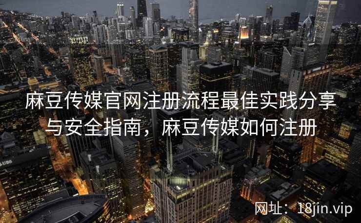 麻豆传媒官网注册流程最佳实践分享与安全指南，麻豆传媒如何注册