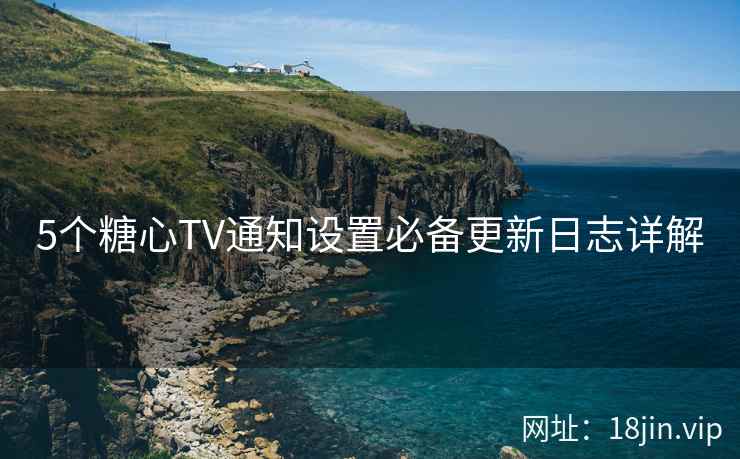 5个糖心TV通知设置必备更新日志详解
