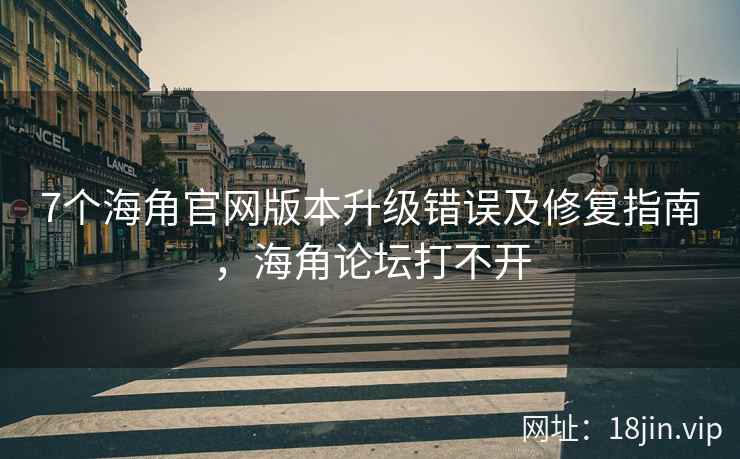 7个海角官网版本升级错误及修复指南，海角论坛打不开