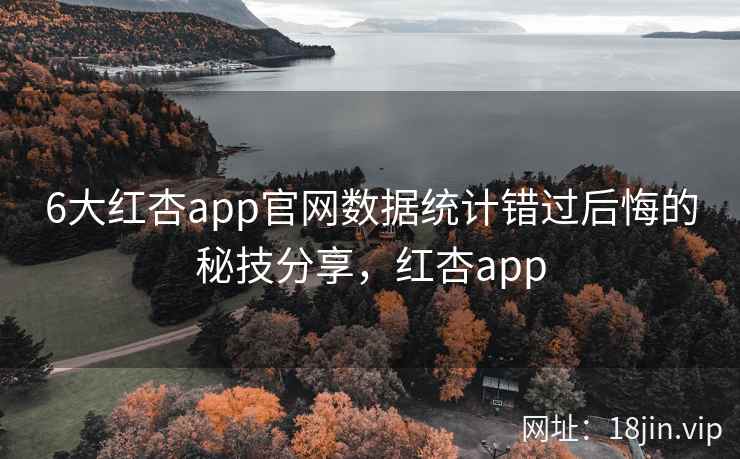 6大红杏app官网数据统计错过后悔的秘技分享，红杏app
