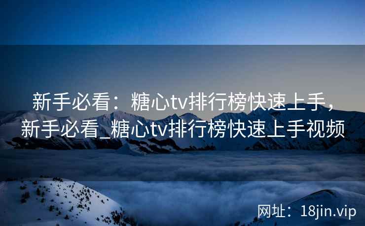 新手必看：糖心tv排行榜快速上手，新手必看_糖心tv排行榜快速上手视频