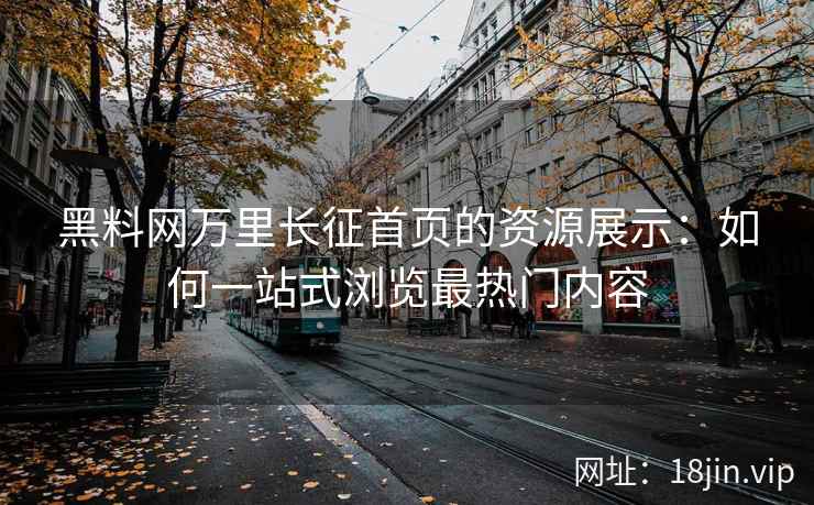 黑料网万里长征首页的资源展示：如何一站式浏览最热门内容