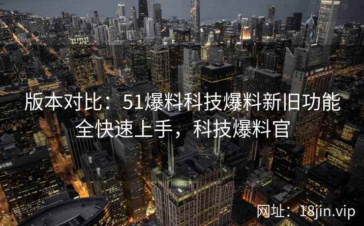 版本对比：51爆料科技爆料新旧功能全快速上手，科技爆料官