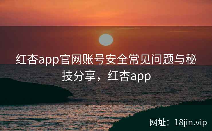 红杏app官网账号安全常见问题与秘技分享，红杏app