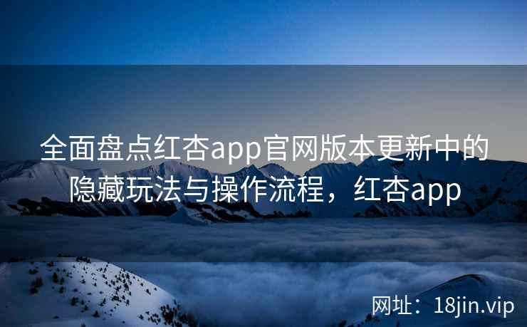 全面盘点红杏app官网版本更新中的隐藏玩法与操作流程，红杏app