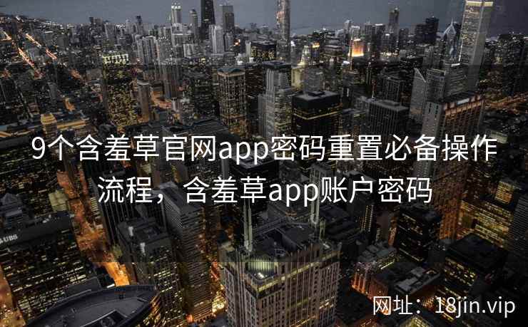 9个含羞草官网app密码重置必备操作流程，含羞草app账户密码