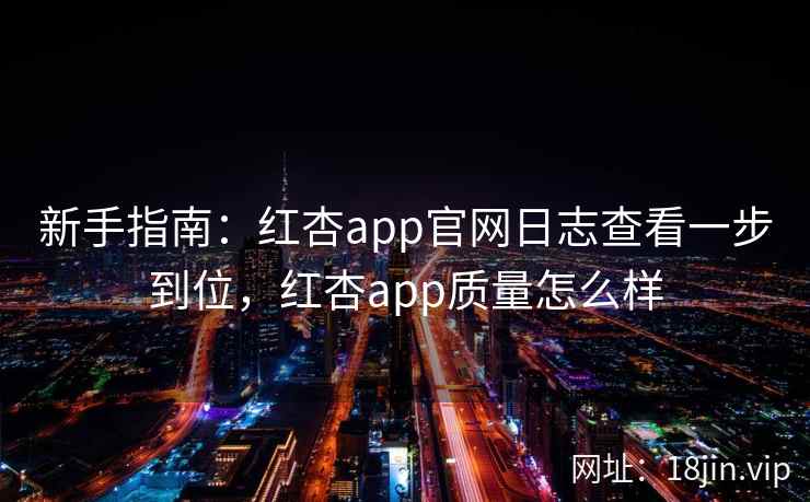 新手指南：红杏app官网日志查看一步到位，红杏app质量怎么样