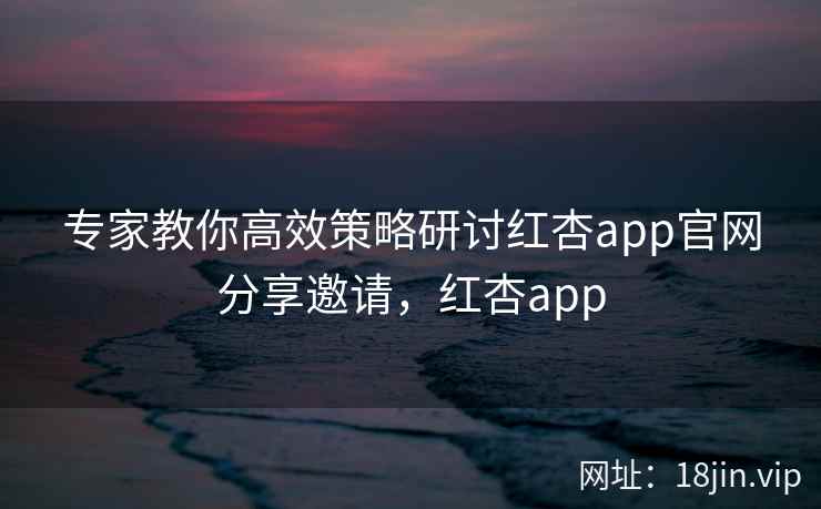 专家教你高效策略研讨红杏app官网分享邀请，红杏app