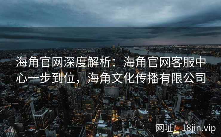 海角官网深度解析：海角官网客服中心一步到位，海角文化传播有限公司