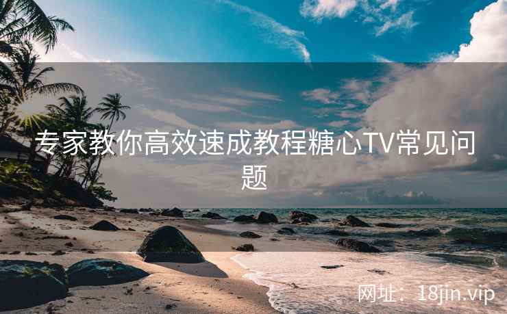 专家教你高效速成教程糖心TV常见问题