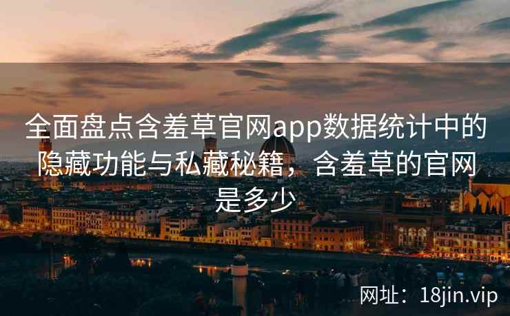 全面盘点含羞草官网app数据统计中的隐藏功能与私藏秘籍，含羞草的官网是多少