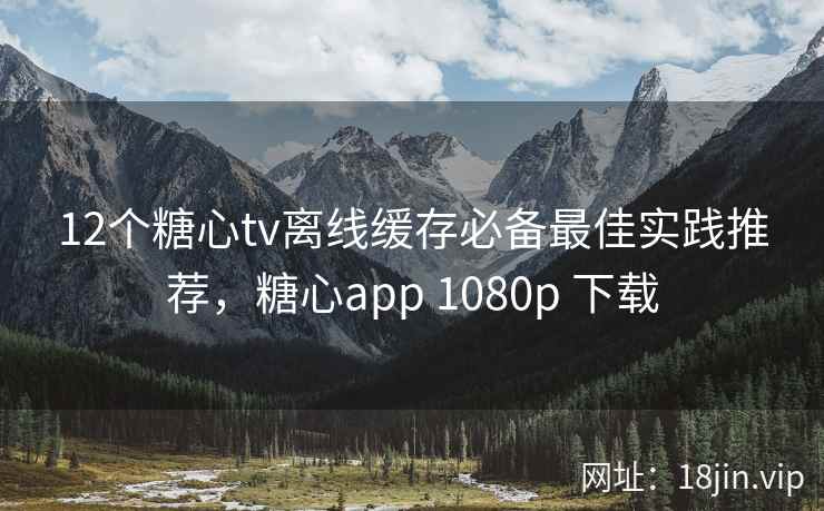 12个糖心tv离线缓存必备最佳实践推荐，糖心app 1080p 下载