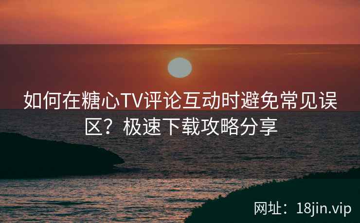 如何在糖心TV评论互动时避免常见误区？极速下载攻略分享