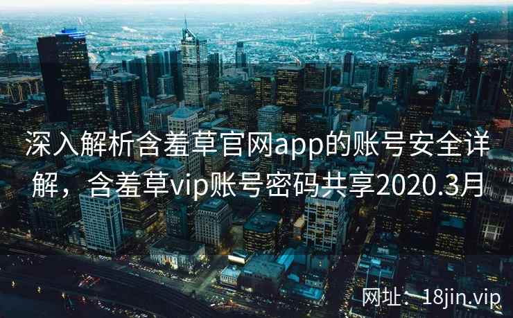 深入解析含羞草官网app的账号安全详解，含羞草vip账号密码共享2020.3月