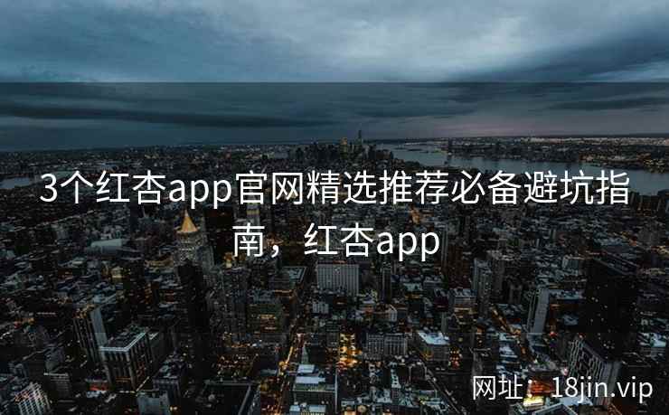 3个红杏app官网精选推荐必备避坑指南，红杏app