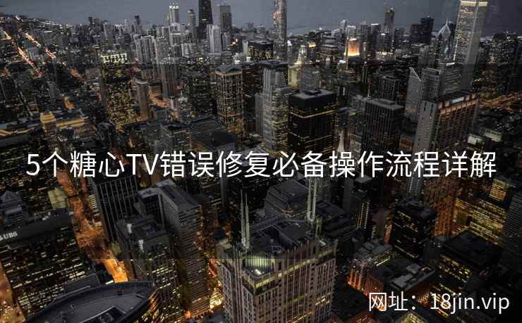 5个糖心TV错误修复必备操作流程详解