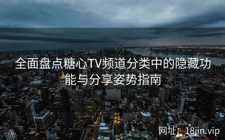 全面盘点糖心TV频道分类中的隐藏功能与分享姿势指南