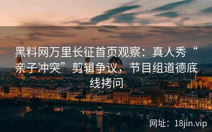 黑料网万里长征首页观察：真人秀“亲子冲突”剪辑争议，节目组道德底线拷问