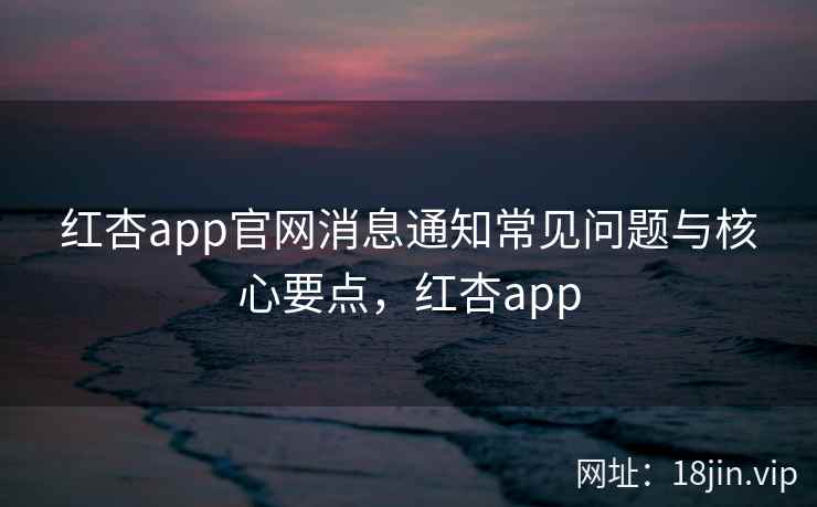 红杏app官网消息通知常见问题与核心要点，红杏app