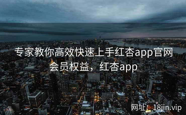 专家教你高效快速上手红杏app官网会员权益，红杏app
