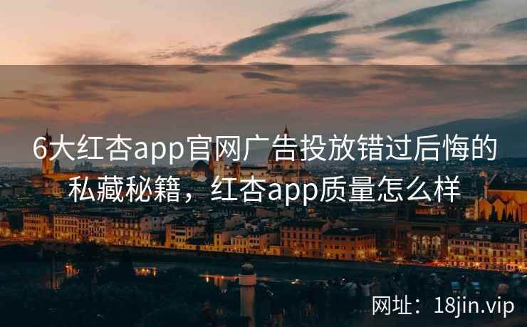 6大红杏app官网广告投放错过后悔的私藏秘籍，红杏app质量怎么样