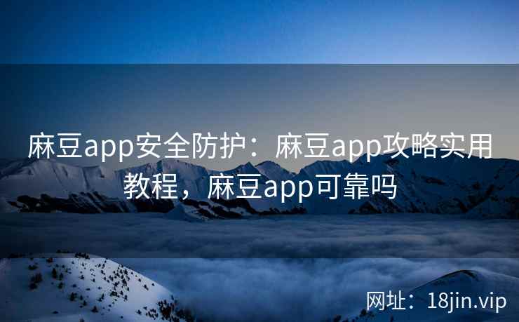 麻豆app安全防护：麻豆app攻略实用教程，麻豆app可靠吗
