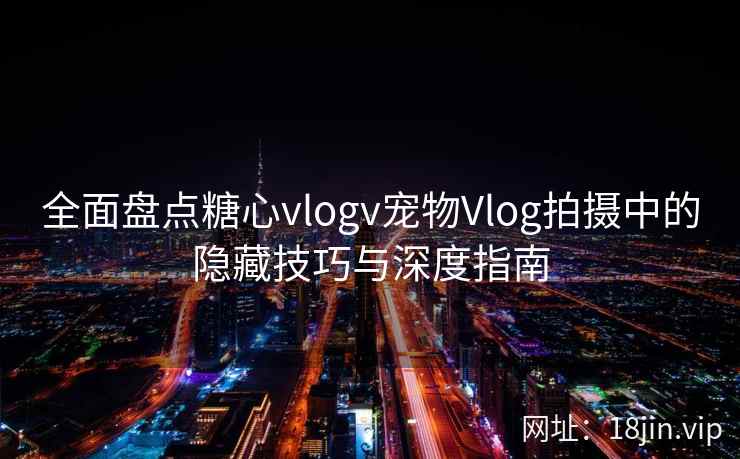 全面盘点糖心vlogv宠物Vlog拍摄中的隐藏技巧与深度指南