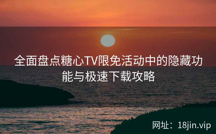 全面盘点糖心TV限免活动中的隐藏功能与极速下载攻略