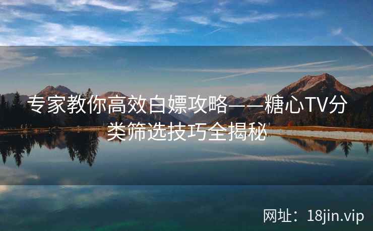 专家教你高效白嫖攻略——糖心TV分类筛选技巧全揭秘