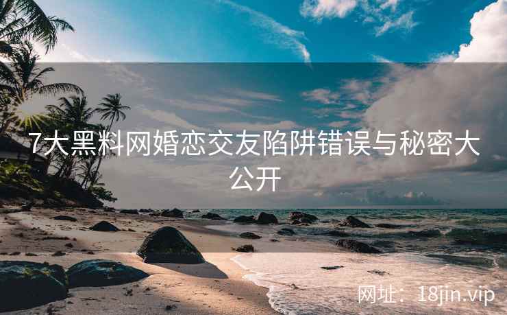 7大黑料网婚恋交友陷阱错误与秘密大公开
