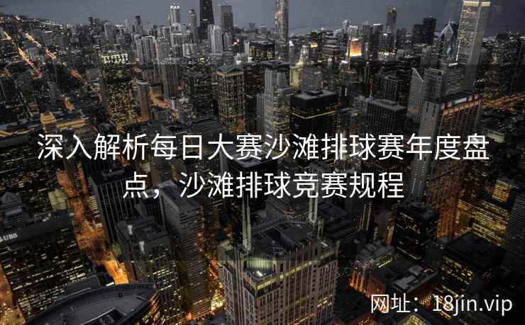 深入解析每日大赛沙滩排球赛年度盘点，沙滩排球竞赛规程