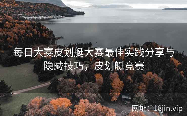 每日大赛皮划艇大赛最佳实践分享与隐藏技巧，皮划艇竞赛