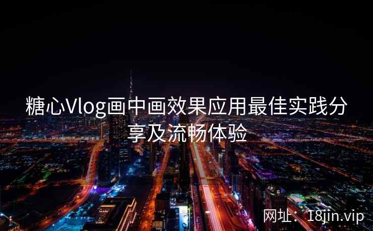 糖心Vlog画中画效果应用最佳实践分享及流畅体验
