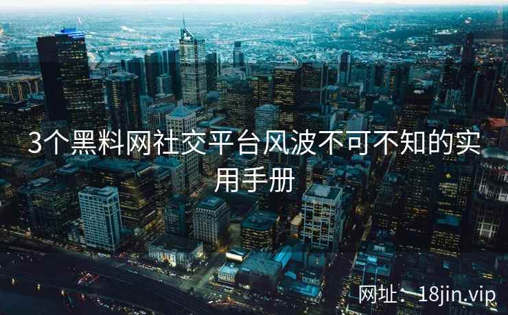 3个黑料网社交平台风波不可不知的实用手册
