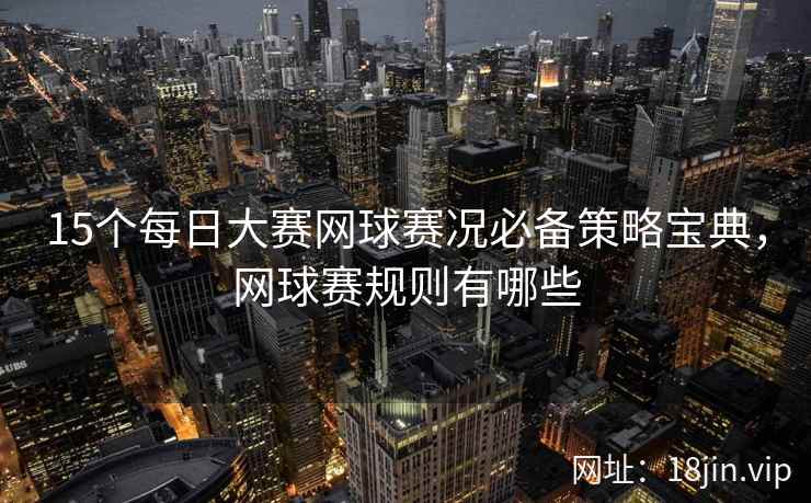 15个每日大赛网球赛况必备策略宝典，网球赛规则有哪些